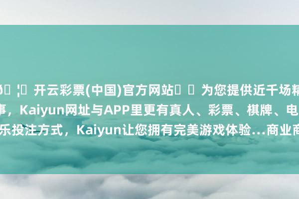 🦄开云彩票(中国)官方网站✔️为您提供近千场精彩体育盘口、电竞赛事，Kaiyun网址与APP里更有真人、彩票、棋牌、电子等游戏+多种娱乐投注方式，Kaiyun让您拥有完美游戏体验…商业商期现商拿货意愿一般-开云彩票(中国)官方网站