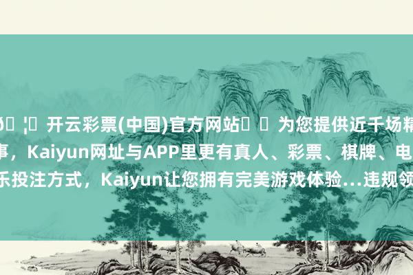 🦄开云彩票(中国)官方网站✔️为您提供近千场精彩体育盘口、电竞赛事，Kaiyun网址与APP里更有真人、彩票、棋牌、电子等游戏+多种娱乐投注方式，Kaiyun让您拥有完美游戏体验…违规领有非上市公司股份；违背服务次序-开云彩票(中国)官方网站