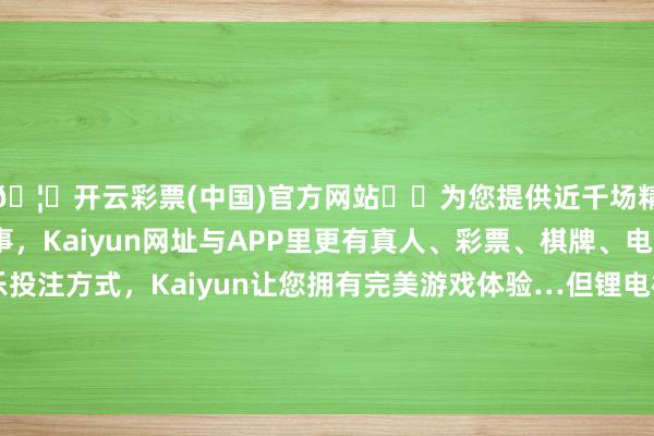 🦄开云彩票(中国)官方网站✔️为您提供近千场精彩体育盘口、电竞赛事，Kaiyun网址与APP里更有真人、彩票、棋牌、电子等游戏+多种娱乐投注方式，Kaiyun让您拥有完美游戏体验…但锂电板存在续航时刻短、低温环境稳当性差等不及-开云彩票(中国)官方网站