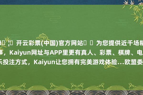 🦄开云彩票(中国)官方网站✔️为您提供近千场精彩体育盘口、电竞赛事，Kaiyun网址与APP里更有真人、彩票、棋牌、电子等游戏+多种娱乐投注方式，Kaiyun让您拥有完美游戏体验…欧盟委员会在一份声明中默示：“委员会得出的论断是-开云彩票(中国)官方网站