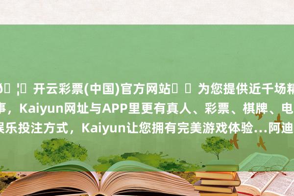 🦄开云彩票(中国)官方网站✔️为您提供近千场精彩体育盘口、电竞赛事，Kaiyun网址与APP里更有真人、彩票、棋牌、电子等游戏+多种娱乐投注方式，Kaiyun让您拥有完美游戏体验…阿迪达斯彼时发布声明称-开云彩票(中国)官方网站