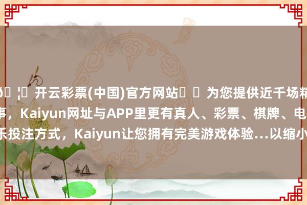 🦄开云彩票(中国)官方网站✔️为您提供近千场精彩体育盘口、电竞赛事，Kaiyun网址与APP里更有真人、彩票、棋牌、电子等游戏+多种娱乐投注方式，Kaiyun让您拥有完美游戏体验…以缩小策划资本进而全面进步鼓吹答复水平-开云彩票(中国)官方网站