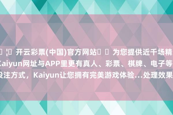 🦄开云彩票(中国)官方网站✔️为您提供近千场精彩体育盘口、电竞赛事，Kaiyun网址与APP里更有真人、彩票、棋牌、电子等游戏+多种娱乐投注方式，Kaiyun让您拥有完美游戏体验…处理效果：2024年04月02日-开云彩票(中国)官方网站