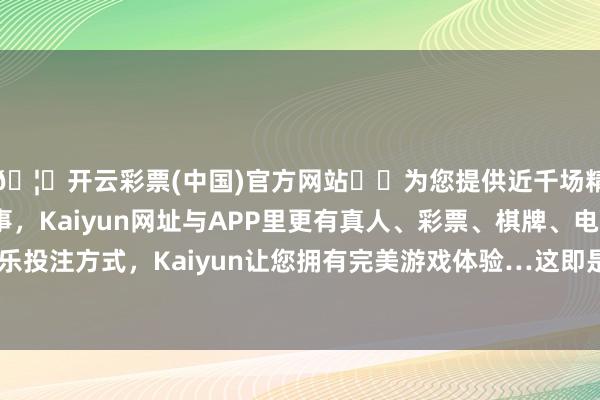 🦄开云彩票(中国)官方网站✔️为您提供近千场精彩体育盘口、电竞赛事，Kaiyun网址与APP里更有真人、彩票、棋牌、电子等游戏+多种娱乐投注方式，Kaiyun让您拥有完美游戏体验…这即是为什么我一直是素质的倡导者-开云彩票(中国)官方网站