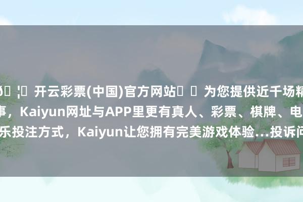 🦄开云彩票(中国)官方网站✔️为您提供近千场精彩体育盘口、电竞赛事，Kaiyun网址与APP里更有真人、彩票、棋牌、电子等游戏+多种娱乐投注方式，Kaiyun让您拥有完美游戏体验…投诉问题：可能存在食物安全问题-开云彩票(中国)官方网站