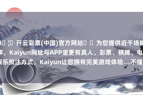 🦄开云彩票(中国)官方网站✔️为您提供近千场精彩体育盘口、电竞赛事，Kaiyun网址与APP里更有真人、彩票、棋牌、电子等游戏+多种娱乐投注方式，Kaiyun让您拥有完美游戏体验…不懂的还能实时线上洽商-开云彩票(中国)官方网站