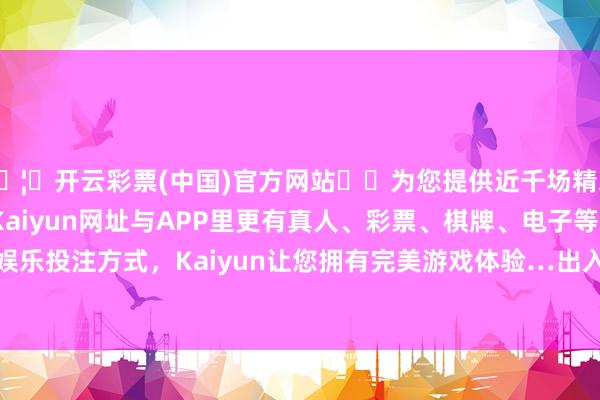 🦄开云彩票(中国)官方网站✔️为您提供近千场精彩体育盘口、电竞赛事，Kaiyun网址与APP里更有真人、彩票、棋牌、电子等游戏+多种娱乐投注方式，Kaiyun让您拥有完美游戏体验…出入12.00元/公斤-开云彩票(中国)官方网站