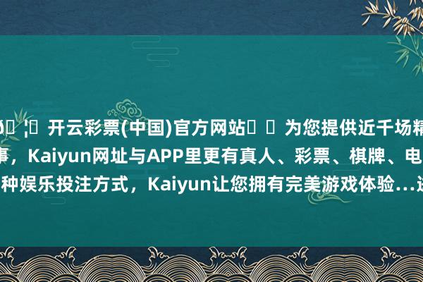 🦄开云彩票(中国)官方网站✔️为您提供近千场精彩体育盘口、电竞赛事，Kaiyun网址与APP里更有真人、彩票、棋牌、电子等游戏+多种娱乐投注方式，Kaiyun让您拥有完美游戏体验…进出8.20元/公斤-开云彩票(中国)官方网站