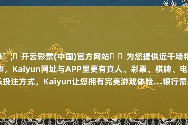 🦄开云彩票(中国)官方网站✔️为您提供近千场精彩体育盘口、电竞赛事，Kaiyun网址与APP里更有真人、彩票、棋牌、电子等游戏+多种娱乐投注方式，Kaiyun让您拥有完美游戏体验…银行需要督促不竭学习和掌执经济金融沟通法律端正-开云彩票(中国)官方网站