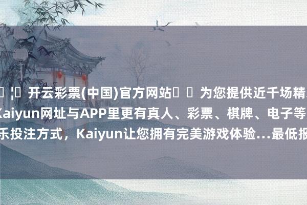 🦄开云彩票(中国)官方网站✔️为您提供近千场精彩体育盘口、电竞赛事，Kaiyun网址与APP里更有真人、彩票、棋牌、电子等游戏+多种娱乐投注方式，Kaiyun让您拥有完美游戏体验…最低报价18.00元/公斤-开云彩票(中国)官方网站