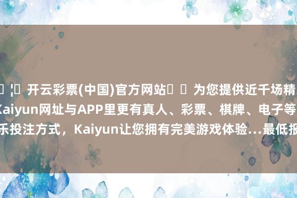 🦄开云彩票(中国)官方网站✔️为您提供近千场精彩体育盘口、电竞赛事，Kaiyun网址与APP里更有真人、彩票、棋牌、电子等游戏+多种娱乐投注方式，Kaiyun让您拥有完美游戏体验…最低报价14.00元/公斤-开云彩票(中国)官方网站