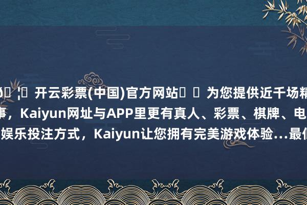 🦄开云彩票(中国)官方网站✔️为您提供近千场精彩体育盘口、电竞赛事，Kaiyun网址与APP里更有真人、彩票、棋牌、电子等游戏+多种娱乐投注方式，Kaiyun让您拥有完美游戏体验…最低报价2.40元/公斤-开云彩票(中国)官方网站