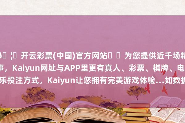 🦄开云彩票(中国)官方网站✔️为您提供近千场精彩体育盘口、电竞赛事，Kaiyun网址与APP里更有真人、彩票、棋牌、电子等游戏+多种娱乐投注方式，Kaiyun让您拥有完美游戏体验…如数据存在问题请干系咱们-开云彩票(中国)官方网站