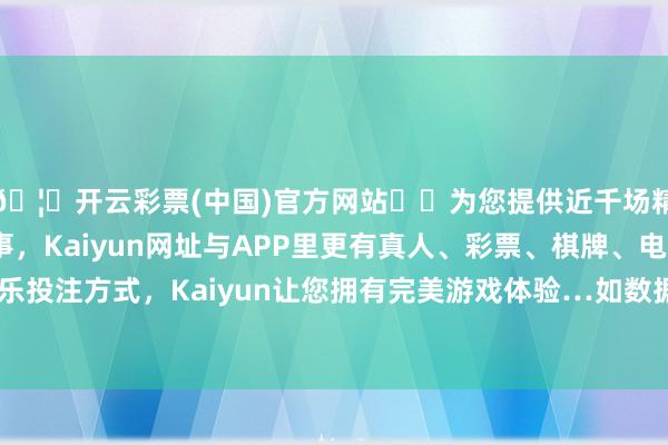 🦄开云彩票(中国)官方网站✔️为您提供近千场精彩体育盘口、电竞赛事，Kaiyun网址与APP里更有真人、彩票、棋牌、电子等游戏+多种娱乐投注方式，Kaiyun让您拥有完美游戏体验…如数据存在问题请关系咱们-开云彩票(中国)官方网站