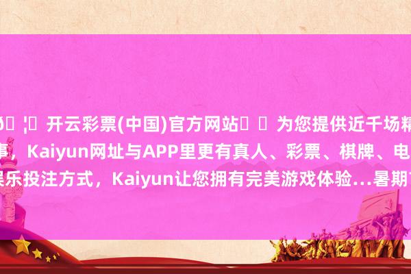 🦄开云彩票(中国)官方网站✔️为您提供近千场精彩体育盘口、电竞赛事，Kaiyun网址与APP里更有真人、彩票、棋牌、电子等游戏+多种娱乐投注方式，Kaiyun让您拥有完美游戏体验…暑期首个出境游岑岭在7月6日-开云彩票(中国)官方网站