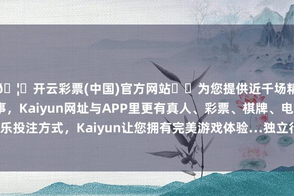 🦄开云彩票(中国)官方网站✔️为您提供近千场精彩体育盘口、电竞赛事，Kaiyun网址与APP里更有真人、彩票、棋牌、电子等游戏+多种娱乐投注方式，Kaiyun让您拥有完美游戏体验…独立行将其中的50万元用于偿还段某-开云彩票(中国)官方网站