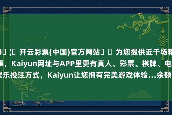 🦄开云彩票(中国)官方网站✔️为您提供近千场精彩体育盘口、电竞赛事，Kaiyun网址与APP里更有真人、彩票、棋牌、电子等游戏+多种娱乐投注方式，Kaiyun让您拥有完美游戏体验…余额低于历史20%分位水平-开云彩票(中国)官方网站