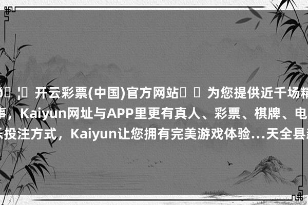 🦄开云彩票(中国)官方网站✔️为您提供近千场精彩体育盘口、电竞赛事，Kaiyun网址与APP里更有真人、彩票、棋牌、电子等游戏+多种娱乐投注方式，Kaiyun让您拥有完美游戏体验…天全县新华乡、乐英乡（接雅康高速）、新场镇-开云彩票(中国)官方网站