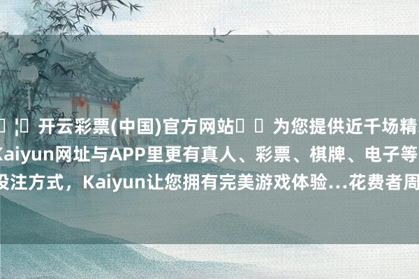 🦄开云彩票(中国)官方网站✔️为您提供近千场精彩体育盘口、电竞赛事，Kaiyun网址与APP里更有真人、彩票、棋牌、电子等游戏+多种娱乐投注方式，Kaiyun让您拥有完美游戏体验…花费者周**（手机尾号 0520-开云彩票(中国)官方网站