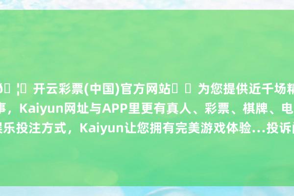 🦄开云彩票(中国)官方网站✔️为您提供近千场精彩体育盘口、电竞赛事，Kaiyun网址与APP里更有真人、彩票、棋牌、电子等游戏+多种娱乐投注方式，Kaiyun让您拥有完美游戏体验…投诉问题：可能存在价钱投诉->阛阓颐养价问题-开云彩票(中国)官方网站