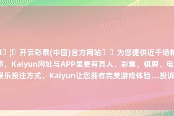 🦄开云彩票(中国)官方网站✔️为您提供近千场精彩体育盘口、电竞赛事，Kaiyun网址与APP里更有真人、彩票、棋牌、电子等游戏+多种娱乐投注方式，Kaiyun让您拥有完美游戏体验…投诉问题：可能存在质地->其他质地问题-开云彩票(中国)官方网站