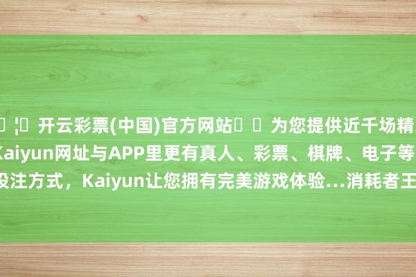 🦄开云彩票(中国)官方网站✔️为您提供近千场精彩体育盘口、电竞赛事，Kaiyun网址与APP里更有真人、彩票、棋牌、电子等游戏+多种娱乐投注方式，Kaiyun让您拥有完美游戏体验…消耗者王**（手机尾号 9339-开云彩票(中国)官方网站