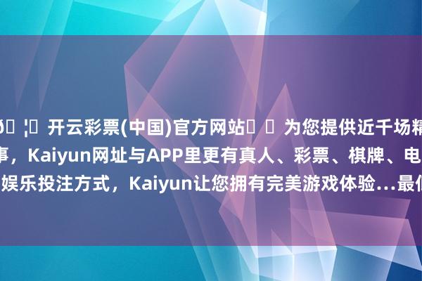 🦄开云彩票(中国)官方网站✔️为您提供近千场精彩体育盘口、电竞赛事，Kaiyun网址与APP里更有真人、彩票、棋牌、电子等游戏+多种娱乐投注方式，Kaiyun让您拥有完美游戏体验…最低报价5.20元/公斤-开云彩票(中国)官方网站