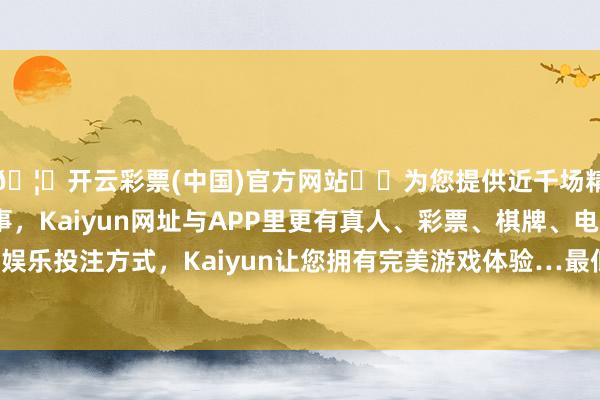 🦄开云彩票(中国)官方网站✔️为您提供近千场精彩体育盘口、电竞赛事，Kaiyun网址与APP里更有真人、彩票、棋牌、电子等游戏+多种娱乐投注方式，Kaiyun让您拥有完美游戏体验…最低报价1.98元/公斤-开云彩票(中国)官方网站