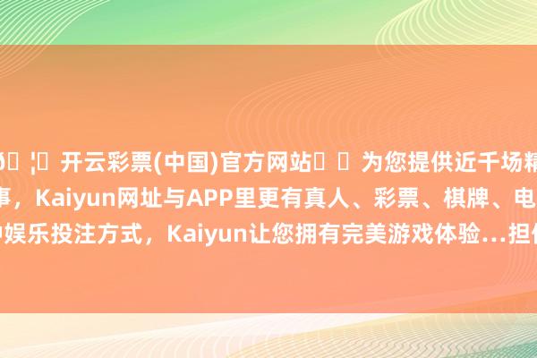 🦄开云彩票(中国)官方网站✔️为您提供近千场精彩体育盘口、电竞赛事，Kaiyun网址与APP里更有真人、彩票、棋牌、电子等游戏+多种娱乐投注方式，Kaiyun让您拥有完美游戏体验…担保金额为2286.5万好意思元-开云彩票(中国)官方网站