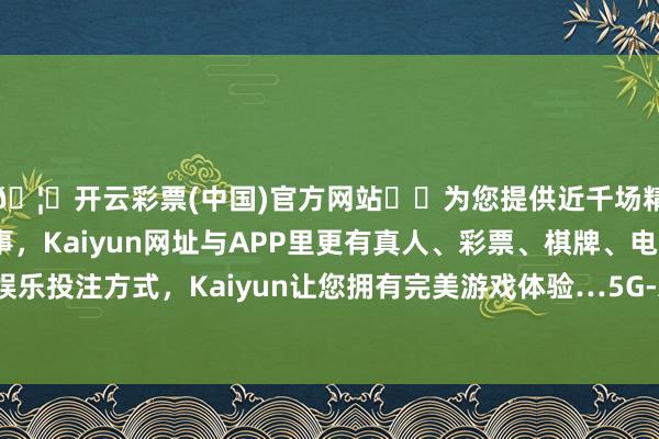 🦄开云彩票(中国)官方网站✔️为您提供近千场精彩体育盘口、电竞赛事，Kaiyun网址与APP里更有真人、彩票、棋牌、电子等游戏+多种娱乐投注方式，Kaiyun让您拥有完美游戏体验…5G-A的终局生态曾经经十足-开云彩票(中国)官方网站