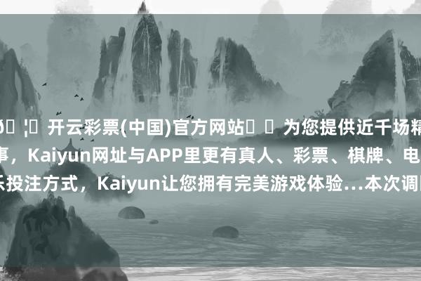 🦄开云彩票(中国)官方网站✔️为您提供近千场精彩体育盘口、电竞赛事，Kaiyun网址与APP里更有真人、彩票、棋牌、电子等游戏+多种娱乐投注方式，Kaiyun让您拥有完美游戏体验…本次调回限制内的车辆因供应商坐蓐工艺调动-开云彩票(中国)官方网站