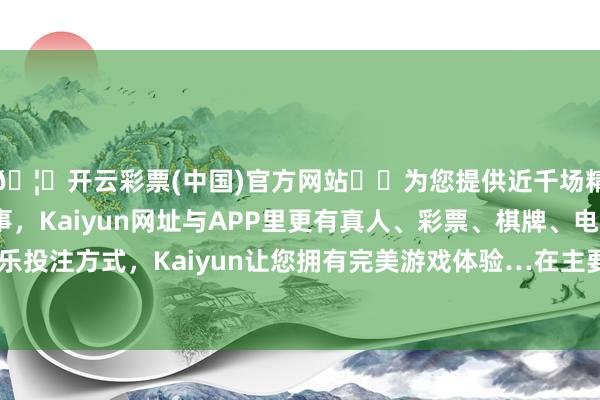 🦄开云彩票(中国)官方网站✔️为您提供近千场精彩体育盘口、电竞赛事，Kaiyun网址与APP里更有真人、彩票、棋牌、电子等游戏+多种娱乐投注方式，Kaiyun让您拥有完美游戏体验…在主要照管东谈主员建立上-开云彩票(中国)官方网站