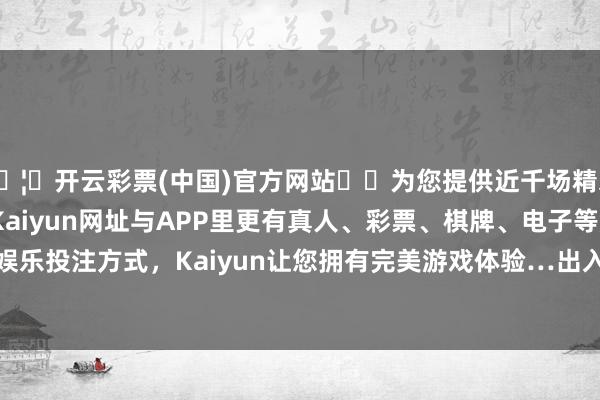 🦄开云彩票(中国)官方网站✔️为您提供近千场精彩体育盘口、电竞赛事，Kaiyun网址与APP里更有真人、彩票、棋牌、电子等游戏+多种娱乐投注方式，Kaiyun让您拥有完美游戏体验…出入11.00元/公斤-开云彩票(中国)官方网站