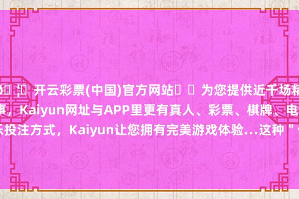 🦄开云彩票(中国)官方网站✔️为您提供近千场精彩体育盘口、电竞赛事，Kaiyun网址与APP里更有真人、彩票、棋牌、电子等游戏+多种娱乐投注方式，Kaiyun让您拥有完美游戏体验…这种＂倦怠臭＂激勉了不少网友的温雅和商讨-开云彩票(中国)官方网站