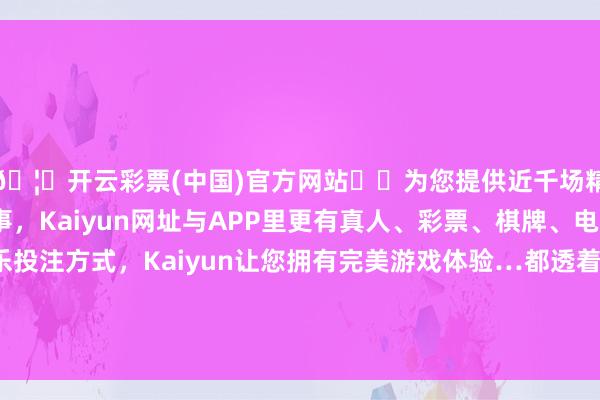 🦄开云彩票(中国)官方网站✔️为您提供近千场精彩体育盘口、电竞赛事，Kaiyun网址与APP里更有真人、彩票、棋牌、电子等游戏+多种娱乐投注方式，Kaiyun让您拥有完美游戏体验…都透着自后李自成能成为“闯王”的那么个兴致呢-开云彩票(中国)官方网站