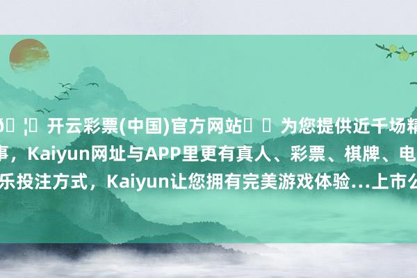 🦄开云彩票(中国)官方网站✔️为您提供近千场精彩体育盘口、电竞赛事，Kaiyun网址与APP里更有真人、彩票、棋牌、电子等游戏+多种娱乐投注方式，Kaiyun让您拥有完美游戏体验…上市公司将完结向产业链上游的推广-开云彩票(中国)官方网站