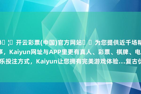 🦄开云彩票(中国)官方网站✔️为您提供近千场精彩体育盘口、电竞赛事，Kaiyun网址与APP里更有真人、彩票、棋牌、电子等游戏+多种娱乐投注方式，Kaiyun让您拥有完美游戏体验…复古优质资源向新质分娩力范畴汇注-开云彩票(中国)官方网站