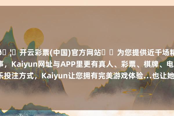 🦄开云彩票(中国)官方网站✔️为您提供近千场精彩体育盘口、电竞赛事，Kaiyun网址与APP里更有真人、彩票、棋牌、电子等游戏+多种娱乐投注方式，Kaiyun让您拥有完美游戏体验…也让她获取了“金鹰奖最受不雅众喜爱女主角”的盛誉-开云彩票(中国)官方网站