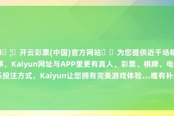 🦄开云彩票(中国)官方网站✔️为您提供近千场精彩体育盘口、电竞赛事，Kaiyun网址与APP里更有真人、彩票、棋牌、电子等游戏+多种娱乐投注方式，Kaiyun让您拥有完美游戏体验…唯有补光灯养出来的多肉现象和表情是最棒的-开云彩票(中国)官方网站