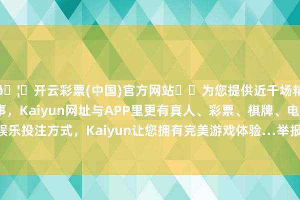 🦄开云彩票(中国)官方网站✔️为您提供近千场精彩体育盘口、电竞赛事，Kaiyun网址与APP里更有真人、彩票、棋牌、电子等游戏+多种娱乐投注方式，Kaiyun让您拥有完美游戏体验…举报  第一财经告白合营-开云彩票(中国)官方网站