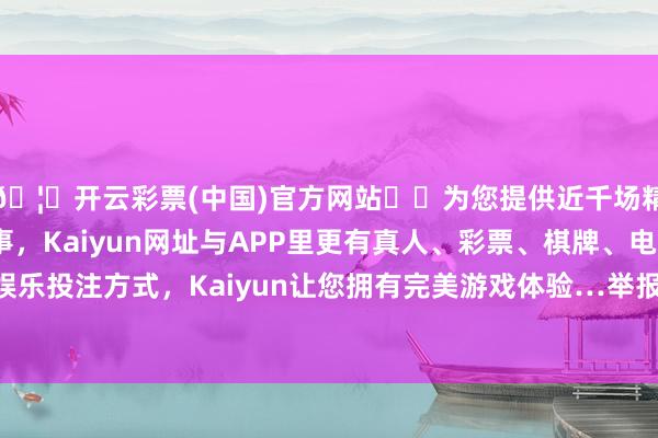 🦄开云彩票(中国)官方网站✔️为您提供近千场精彩体育盘口、电竞赛事，Kaiyun网址与APP里更有真人、彩票、棋牌、电子等游戏+多种娱乐投注方式，Kaiyun让您拥有完美游戏体验…举报  第一财经告白妥洽-开云彩票(中国)官方网站