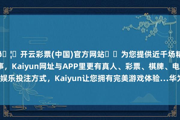 🦄开云彩票(中国)官方网站✔️为您提供近千场精彩体育盘口、电竞赛事，Kaiyun网址与APP里更有真人、彩票、棋牌、电子等游戏+多种娱乐投注方式，Kaiyun让您拥有完美游戏体验…华为Mate70系列负责发布-开云彩票(中国)官方网站