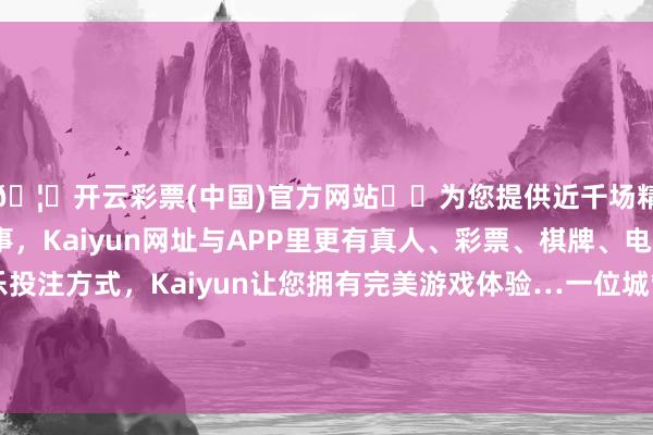 🦄开云彩票(中国)官方网站✔️为您提供近千场精彩体育盘口、电竞赛事，Kaiyun网址与APP里更有真人、彩票、棋牌、电子等游戏+多种娱乐投注方式，Kaiyun让您拥有完美游戏体验…一位城管的举动让我再行扫视了这个宇宙的善良与善良-开云彩票(中国)官方网站