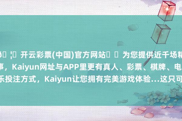 🦄开云彩票(中国)官方网站✔️为您提供近千场精彩体育盘口、电竞赛事，Kaiyun网址与APP里更有真人、彩票、棋牌、电子等游戏+多种娱乐投注方式，Kaiyun让您拥有完美游戏体验…这只可证实咫尺的经济压力照旧相比大-开云彩票(中国)官方网站