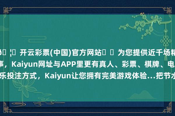 🦄开云彩票(中国)官方网站✔️为您提供近千场精彩体育盘口、电竞赛事，Kaiyun网址与APP里更有真人、彩票、棋牌、电子等游戏+多种娱乐投注方式，Kaiyun让您拥有完美游戏体验…把节水动作受水地区的根蒂出息-开云彩票(中国)官方网站