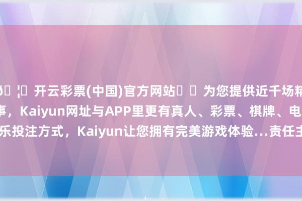 🦄开云彩票(中国)官方网站✔️为您提供近千场精彩体育盘口、电竞赛事，Kaiyun网址与APP里更有真人、彩票、棋牌、电子等游戏+多种娱乐投注方式，Kaiyun让您拥有完美游戏体验…责任主谈主员称该情况属于违法步履-开云彩票(中国)官方网站