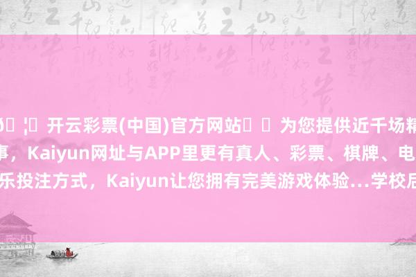 🦄开云彩票(中国)官方网站✔️为您提供近千场精彩体育盘口、电竞赛事，Kaiyun网址与APP里更有真人、彩票、棋牌、电子等游戏+多种娱乐投注方式，Kaiyun让您拥有完美游戏体验…学校后勤处则否定了这一说法-开云彩票(中国)官方网站