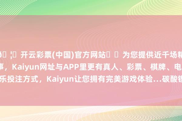 🦄开云彩票(中国)官方网站✔️为您提供近千场精彩体育盘口、电竞赛事，Kaiyun网址与APP里更有真人、彩票、棋牌、电子等游戏+多种娱乐投注方式，Kaiyun让您拥有完美游戏体验…碳酸锂是一种关节的化工原料-开云彩票(中国)官方网站