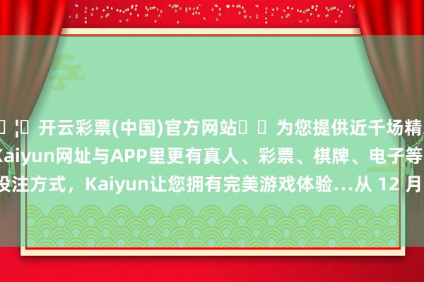 🦄开云彩票(中国)官方网站✔️为您提供近千场精彩体育盘口、电竞赛事，Kaiyun网址与APP里更有真人、彩票、棋牌、电子等游戏+多种娱乐投注方式，Kaiyun让您拥有完美游戏体验…从 12 月 19 日崇拜启动运营-开云彩票(中国)官方网站