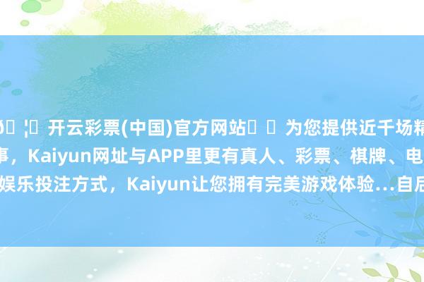 🦄开云彩票(中国)官方网站✔️为您提供近千场精彩体育盘口、电竞赛事，Kaiyun网址与APP里更有真人、彩票、棋牌、电子等游戏+多种娱乐投注方式，Kaiyun让您拥有完美游戏体验…自后发现理思是沉归家-开云彩票(中国)官方网站